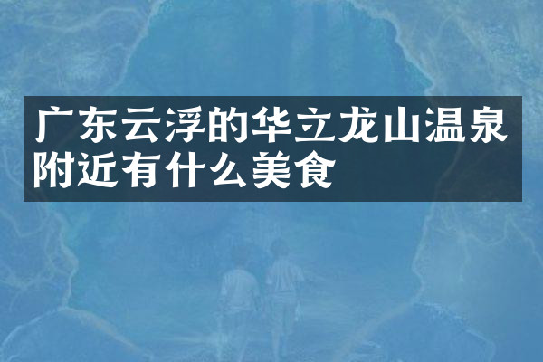 广东云浮的华立龙山温泉附近有什么美食