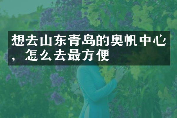 想去山东青岛的奥帆中心，怎么去最方便
