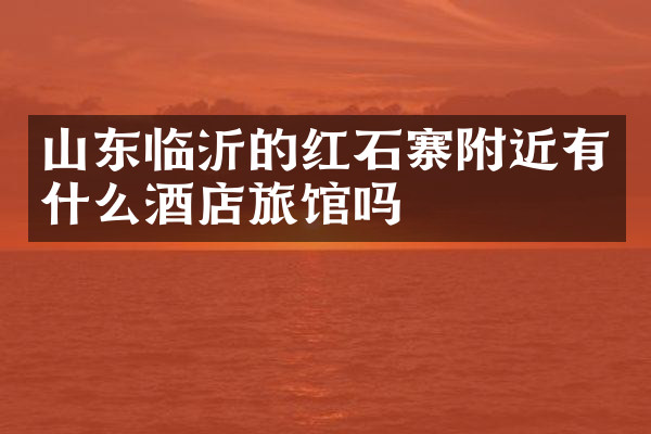 山东临沂的红石寨附近有什么酒店旅馆吗