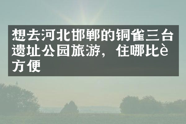想去河北邯郸的铜雀三台遗址公园旅游，住哪比较方便