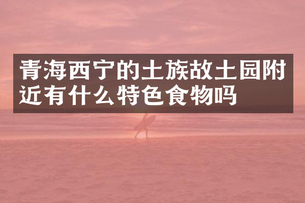 青海西宁的土族故土园附近有什么特色食物吗