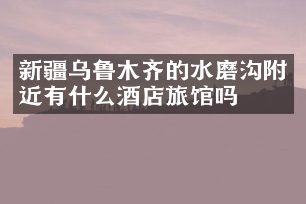新疆乌鲁木齐的水磨沟附近有什么酒店旅馆吗