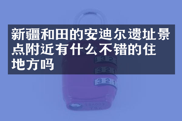 新疆和田的安迪尔遗址景点附近有什么不错的住的地方吗