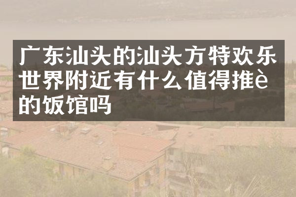 广东汕头的汕头方特欢乐世界附近有什么值得推荐的饭馆吗