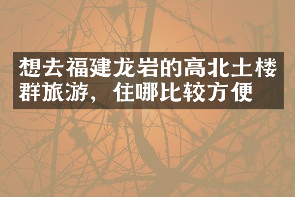 想去福建龙岩的高北土楼群旅游，住哪比较方便