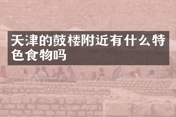 天津的鼓楼附近有什么特色食物吗