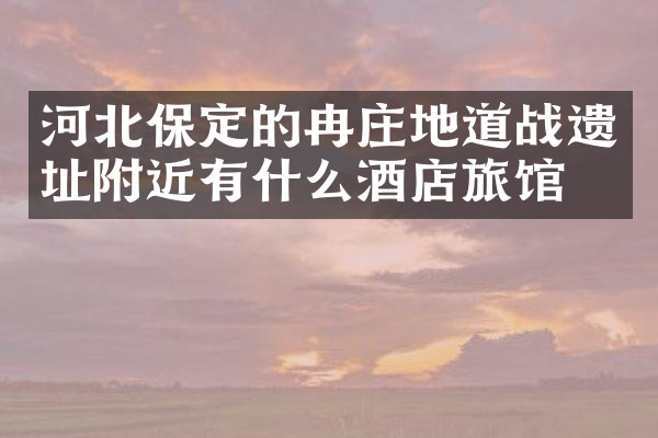 河北保定的冉庄地道战遗址附近有什么酒店旅馆吗