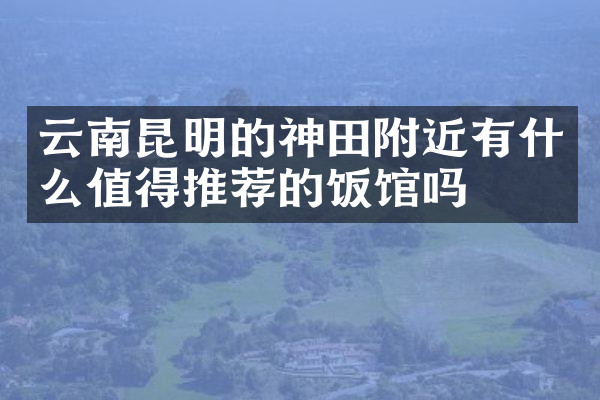 云南昆明的神田附近有什么值得推荐的饭馆吗