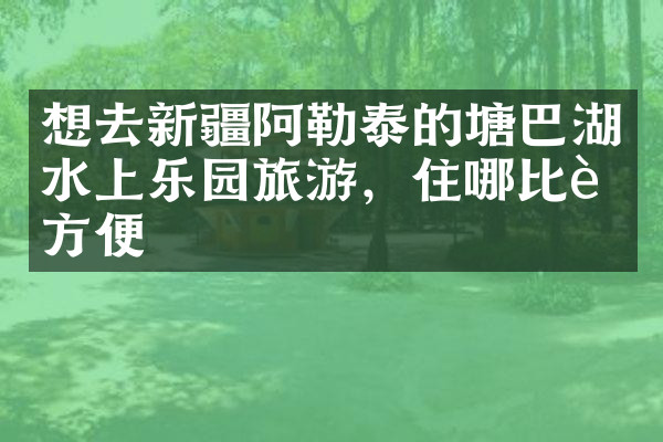 想去新疆阿勒泰的塘巴湖水上乐园旅游，住哪比较方便