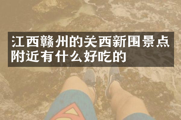 江西赣州的关西新围景点附近有什么好吃的