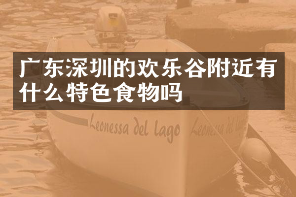 广东深圳的欢乐谷附近有什么特色食物吗