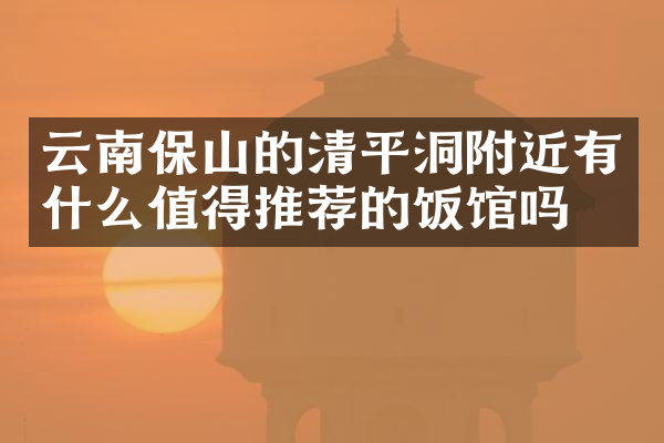 云南保山的清平洞附近有什么值得推荐的饭馆吗
