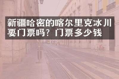新疆哈密的喀尔里克冰川要门票吗？门票多少钱？