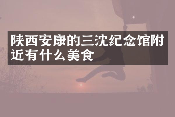 陕西安康的三沈纪念馆附近有什么美食