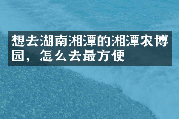 想去湖南湘潭的湘潭农博园，怎么去最方便