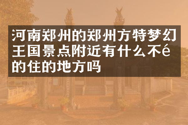 河南郑州的郑州方特梦幻王国景点附近有什么不错的住的地方吗