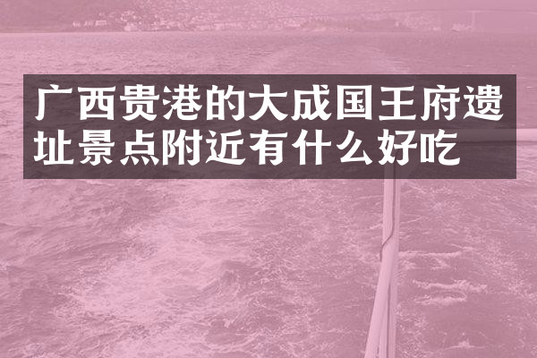 广西贵港的大成国王府遗址景点附近有什么好吃的