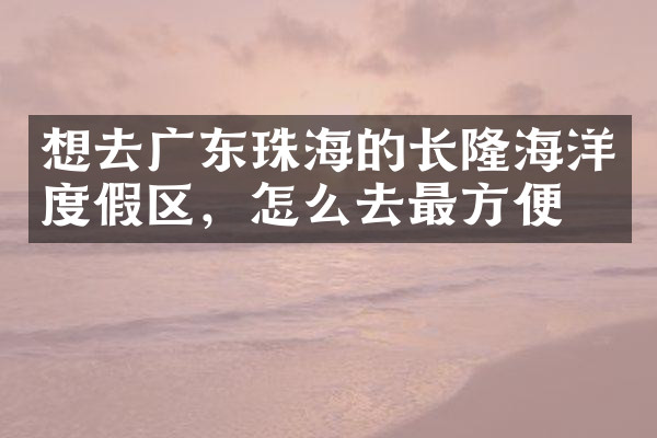 想去广东珠海的长隆海洋度假区，怎么去最方便