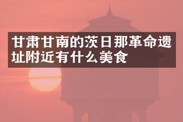 甘肃甘南的茨日那革命遗址附近有什么美食