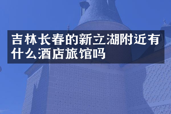 吉林长春的新立湖附近有什么酒店旅馆吗