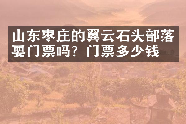 山东枣庄的翼云石头部落要门票吗？门票多少钱？