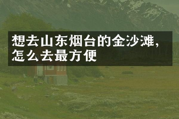 想去山东烟台的金沙滩，怎么去最方便