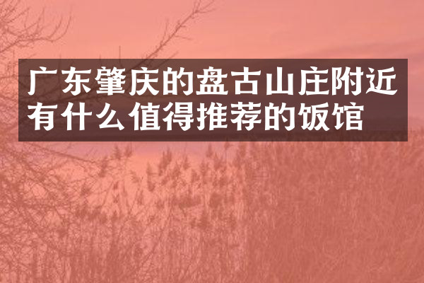 广东肇庆的盘古山庄附近有什么值得推荐的饭馆吗
