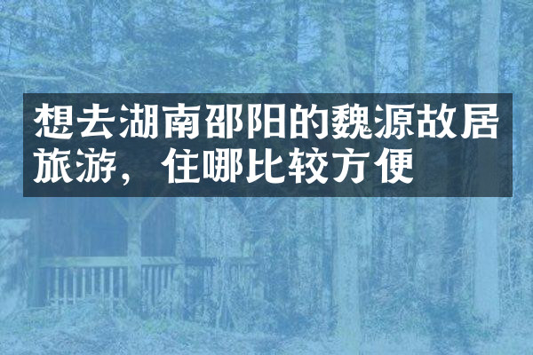 想去湖南邵阳的魏源故居旅游，住哪比较方便