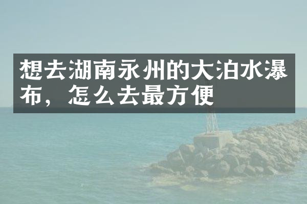 想去湖南永州的大泊水瀑布，怎么去最方便