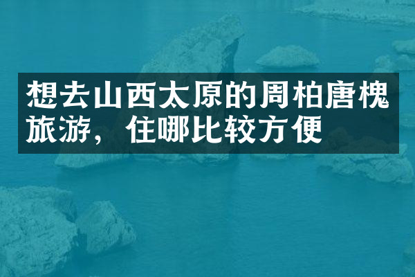 想去山西太原的周柏唐槐旅游，住哪比较方便