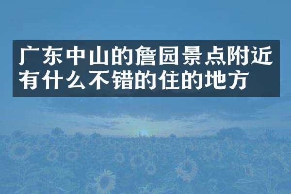 广东中山的詹园景点附近有什么不错的住的地方吗