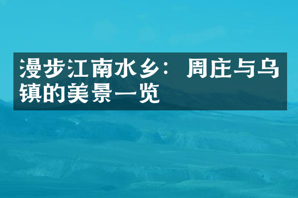 漫步江南水乡：周庄与乌镇的美景一览