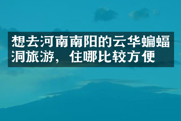 想去河南南阳的云华蝙蝠洞旅游，住哪比较方便