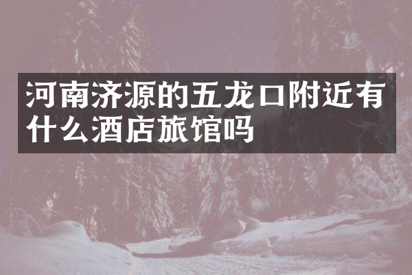河南济源的五龙口附近有什么酒店旅馆吗