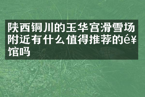 陕西铜川的玉华宫滑雪场附近有什么值得推荐的饭馆吗