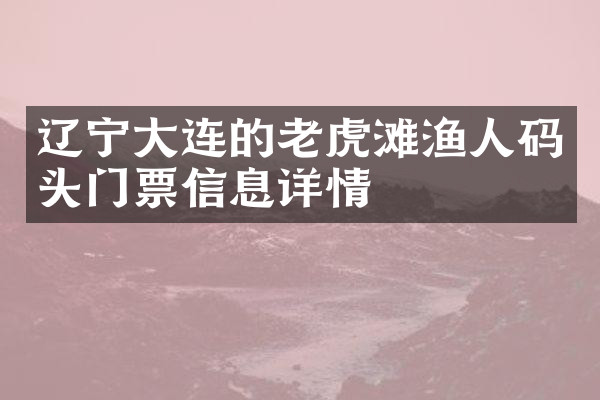 辽宁大连的老虎滩渔人码头门票信息详情