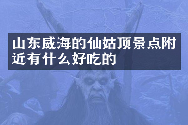 山东威海的仙姑顶景点附近有什么好吃的