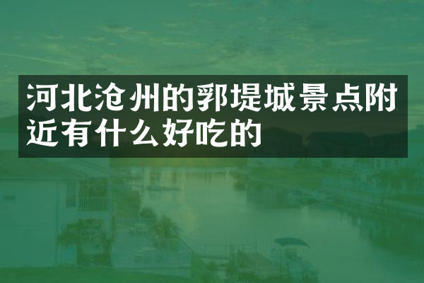 河北沧州的郛堤城景点附近有什么好吃的