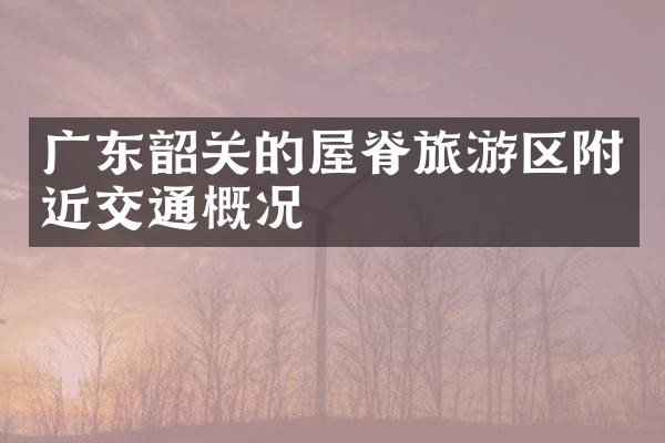 广东韶关的屋脊旅游区附近交通概况