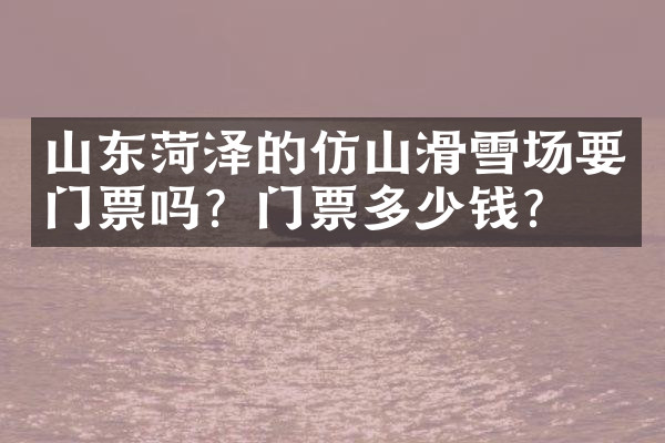 山东菏泽的仿山滑雪场要门票吗？门票多少钱？