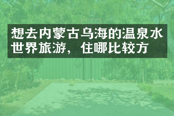 想去内蒙古乌海的温泉水世界旅游，住哪比较方便