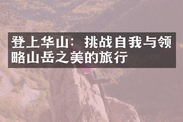 登上华山：挑战自与领略山岳之美的旅行