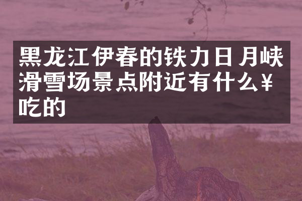 黑龙江伊春的铁力日月峡滑雪场景点附近有什么好吃的