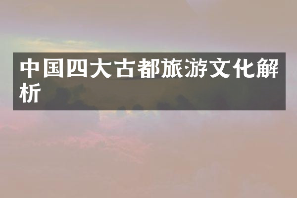 中国四大古都旅游文化解析