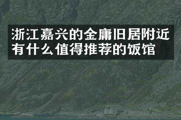 浙江嘉兴的金庸旧居附近有什么值得推荐的饭馆吗