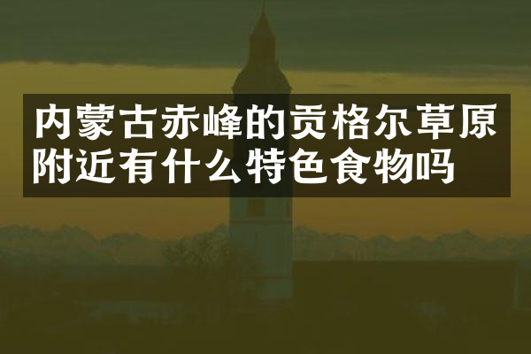 内蒙古赤峰的贡格尔草原附近有什么特色食物吗