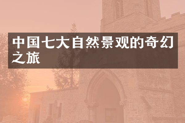 中国七大自然景观的奇幻之旅