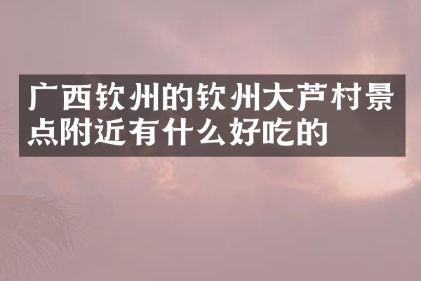 广西钦州的钦州大芦村景点附近有什么好吃的
