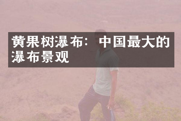 黄果树瀑布：中国最大的瀑布景观