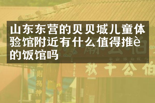 山东东营的贝贝城儿童体验馆附近有什么值得推荐的饭馆吗
